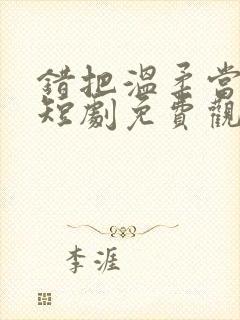 错把温柔当情深短剧免费观看