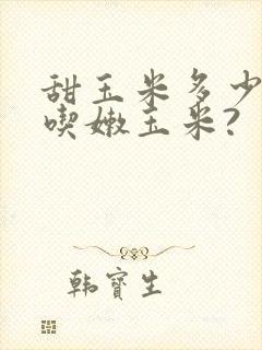 甜玉米多少天可吃嫩玉米?