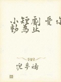 小短剧 爱你心动为止