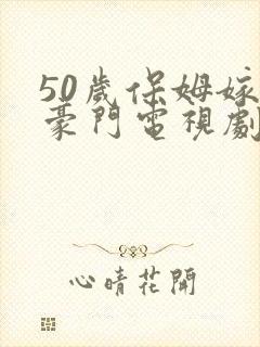 50岁保姆嫁入豪门电视剧免费观看