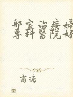 哪家治疗妇科病专科医院好啊