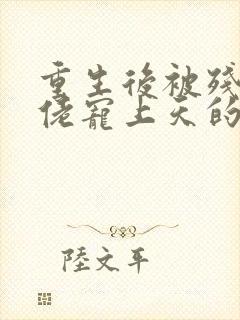 重生后被残疾大佬宠上天的作者