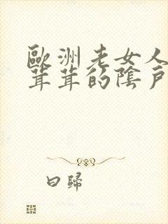 欧洲老女人.毛茸茸的阴户.擦她的阴户.