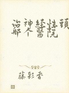 治神经性头疼去哪个医院