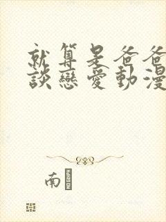 就算是爸爸也想谈恋爱动漫完整中文版