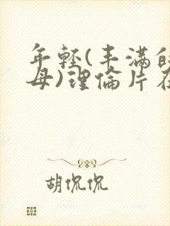 年轻(丰满的继母)理伦片在线观看