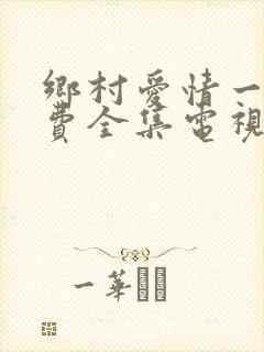 乡村爱情一部免费全集电视剧