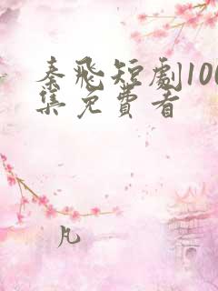 秦飞短剧100集免费看