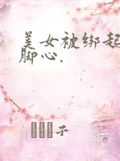 美女被绑起来挠脚心.