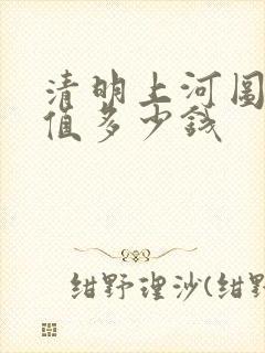 清明上河图真迹值多少钱