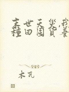 末世天灾,我靠种田囤货养全家全文免费阅