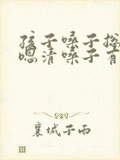 孩子嗓子总是嗯嗯清嗓子有痰