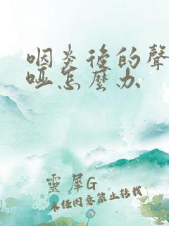 咽炎后的声音嘶哑怎么办
