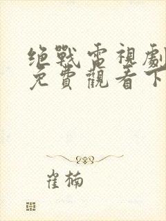 绝战电视剧全集免费观看下载高清