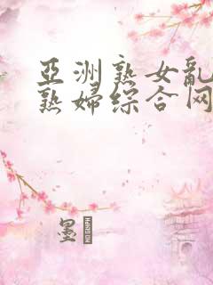 亚洲熟女乱熟乱熟妇综合网二区亚洲