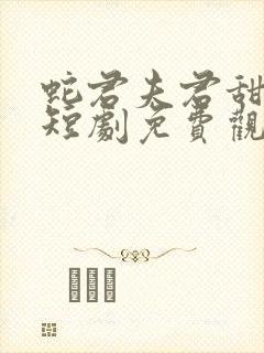 蛇君夫君甜又宠短剧免费观看