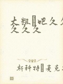 大粗鳮吧久久久久久久