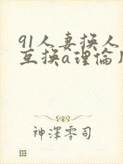 91人妻换人妻互换a理伦片
