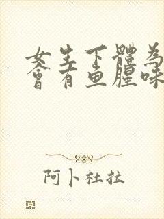 女生下体为什么会有鱼腥味