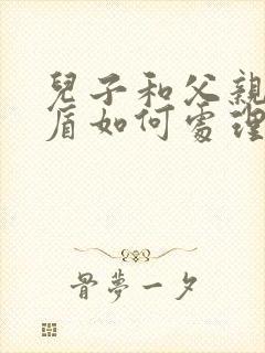 儿子和父亲闹矛盾如何处理