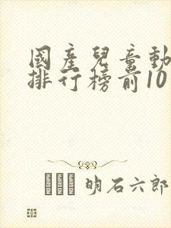 国产儿童动画片排行榜前10名