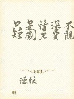 只是情深不逢时短剧免费观看