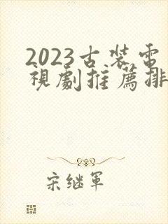 2023古装电视剧推荐排行榜前十名
