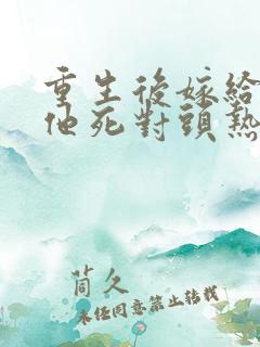 重生后嫁给渣男他死对头热播短剧