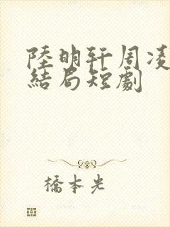 陆明轩周凌薇大结局短剧