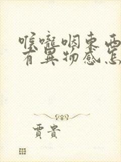 喉咙咽东西感觉有异物感怎么回事