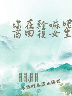 你在干嘛呢高情商回复女生