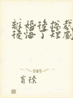 离婚后总裁老婆后悔了短剧免费观看