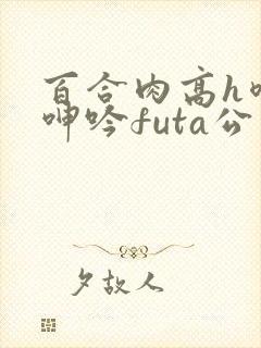 百合肉高h喷汁呻吟futa公交