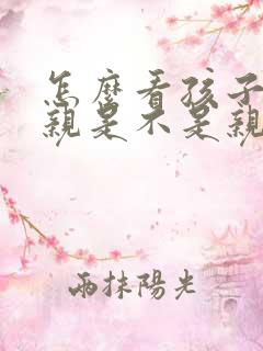 怎么看孩子跟父亲是不是亲生的