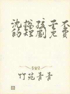 沈总孩子不是你的短剧免费观看全集