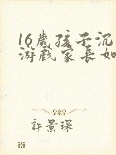 16岁孩子沉迷游戏家长如何引导