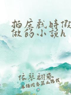 拍床戏时假戏真做的小说h
