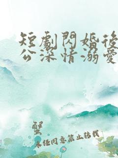 短剧闪婚后被老公深情溺爱完整版