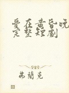 爱在黄昏晚风时完整短剧