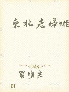东北老妇啪啪啪