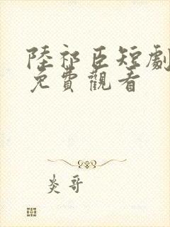 陆祁臣短剧全集免费观看