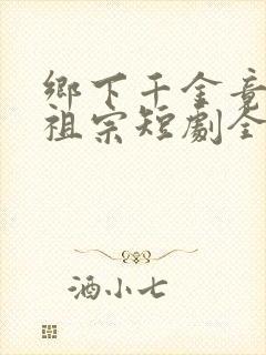 乡下千金竟是老祖宗短剧全集