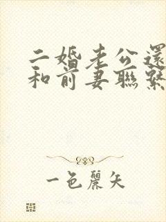 二婚老公还经常和前妻联系怎么办