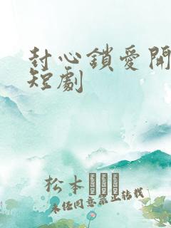 封心锁爱开始后短剧