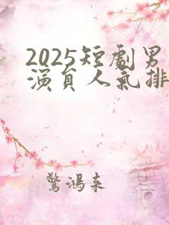 2025短剧男演员人气排行榜