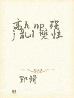 高h np 强j 乱l 双性