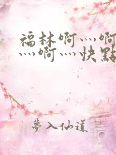 福林啊灬啊别停灬啊灬快点视频