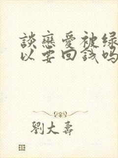 谈恋爱被绿了可以要回钱吗