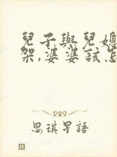儿子与儿媳妇吵架,婆婆该怎么办?