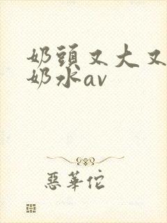 奶头又大又白喷奶水av